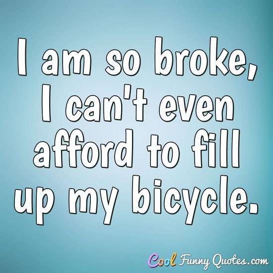 I am so broke, I can't even afford to fill up my bicycle.
