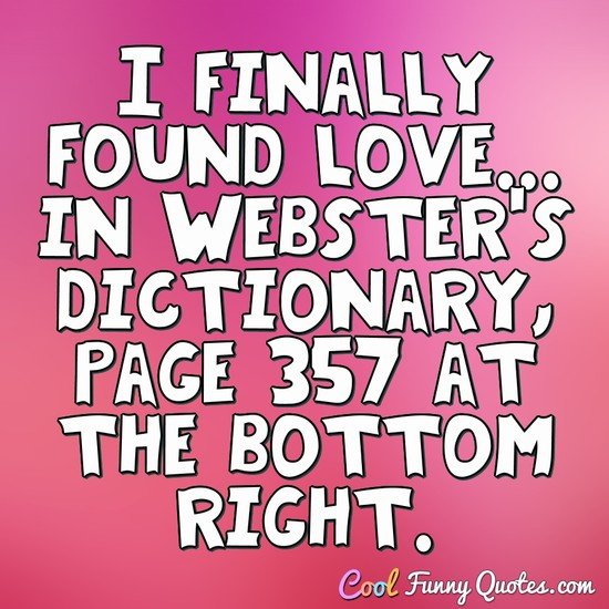 I finally found love... in Webster's dictionary, page 357 at the bottom right. - Anonymous