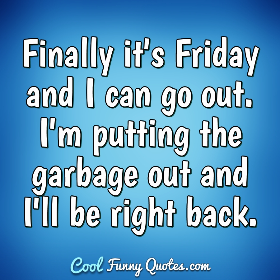 Finally it's Friday and I can go out. I'm putting the garbage out and I'll  be...
