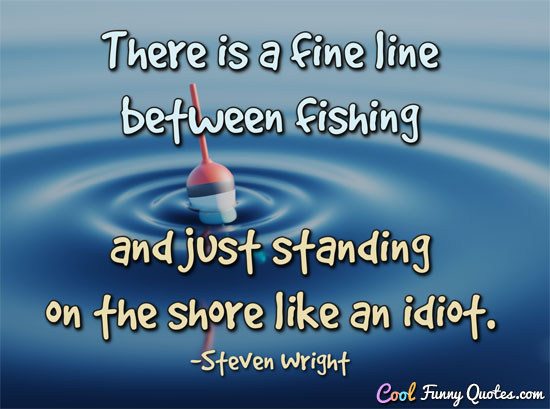 There is a fine line between fishing and just standing on the shore like an idiot.
