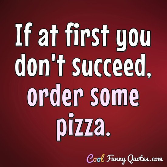 If at first you don't succeed, order some pizza. - Anonymous