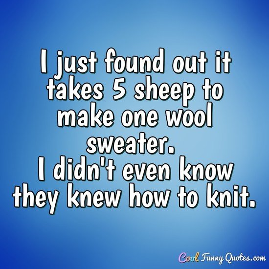 I just found out it takes 5 sheep to make one wool sweater. I didn't even know they knew how to knit. - Anonymous