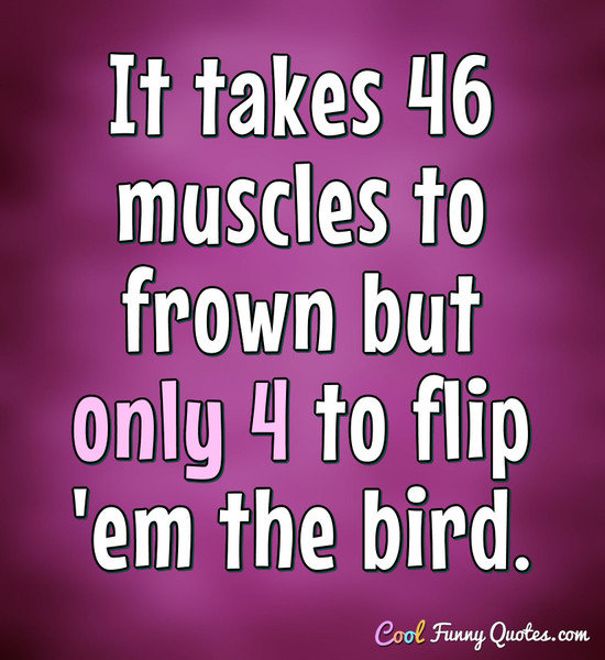 It takes 46 muscles to frown but only 4 to flip 'em the bird. - Anonymous