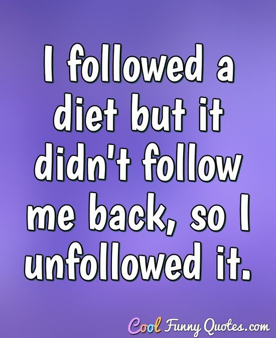 I followed a diet but it didn't follow me back, so I unfollowed it. - Anonymous