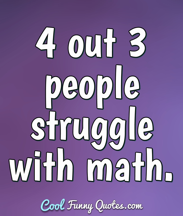 4 out 3 people struggle with math. - Anonymous