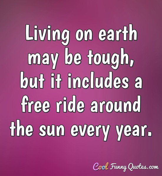 Living on earth may be tough, but it includes a free ride around the sun every year.