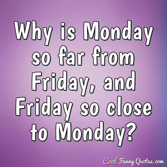 Why is Monday so far from Friday, and Friday so close to Monday? - Anonymous