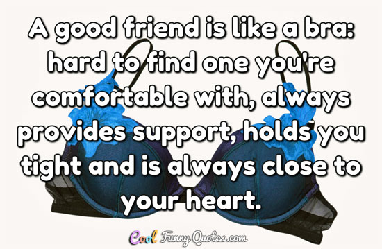 A good friend is like a bra: hard to find one you're comfortable with...