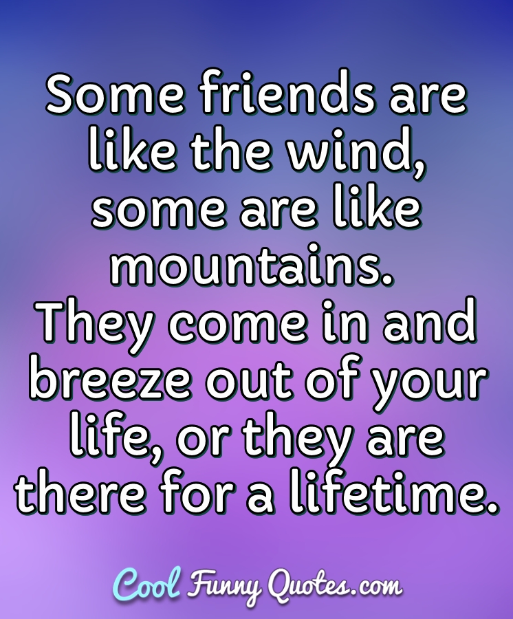 Some friends are like the wind, some are like mountains. They come in and breeze out of your life, or they are there for a lifetime. - Anonymous