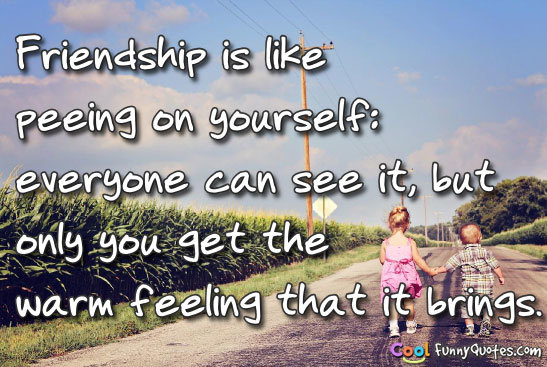 Friendship is like peeing on yourself.