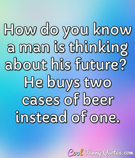 How do you know a man is thinking about his future?  He buys two cases of beer instead of one. - Anonymous