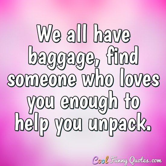 We all have baggage, find someone who loves you enough to help you unpack.