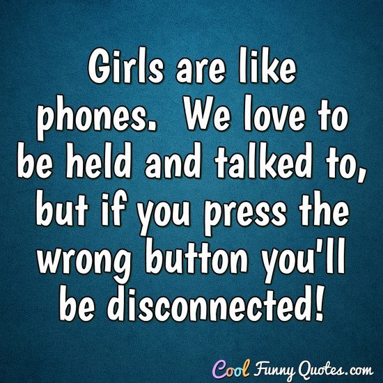 Girls are like phones.  We love to be held and talked to, but if you press the wrong button you'll be disconnected.