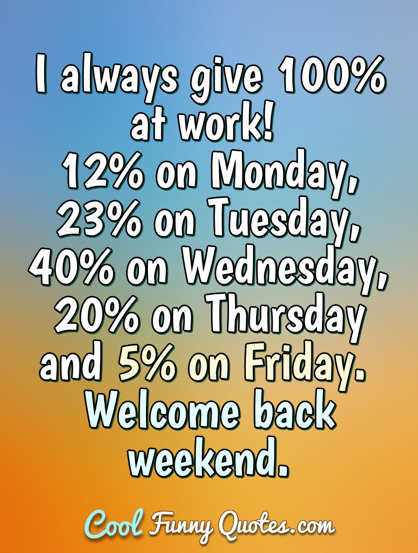 I always give at work on Monday on Tuesday give hundred percent at work