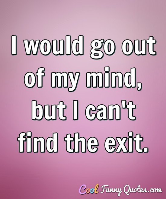 I would go out of my mind, but I can't find the exit. - Anonymous