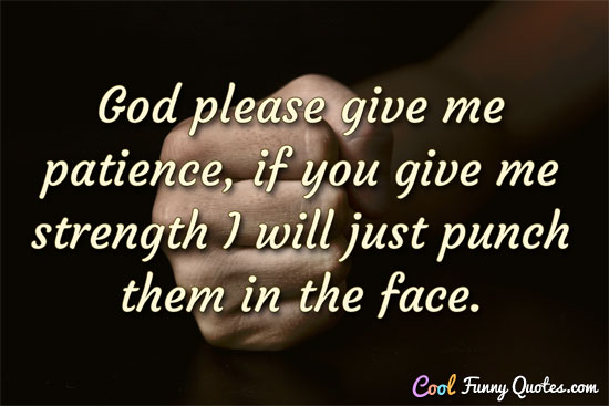 God please give me patience, if you give me strength I will just punch them in the face.