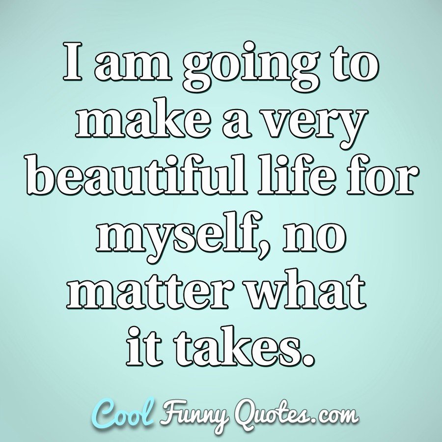 I Am Going To Make A Very Beautiful Life For Myself No Matter