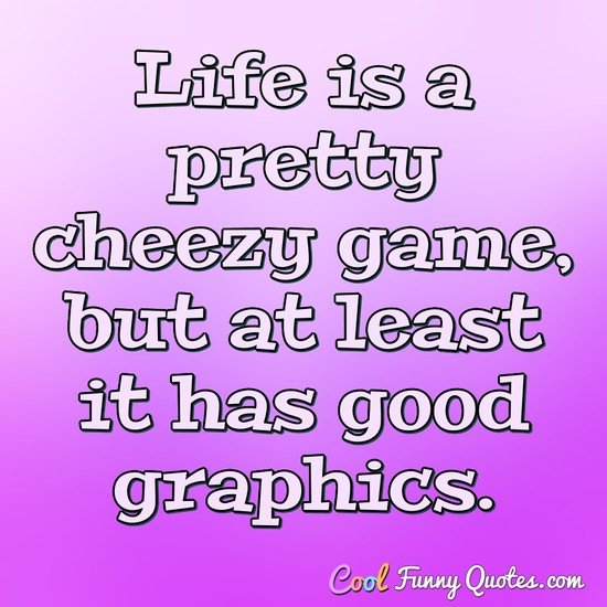 Life is a pretty cheezy game, but at least it has good graphics. - Anonymous