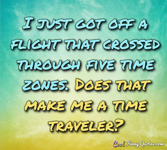 I just got off a flight that crossed through five time zones. Does that make me a time traveler? - Anonymous
