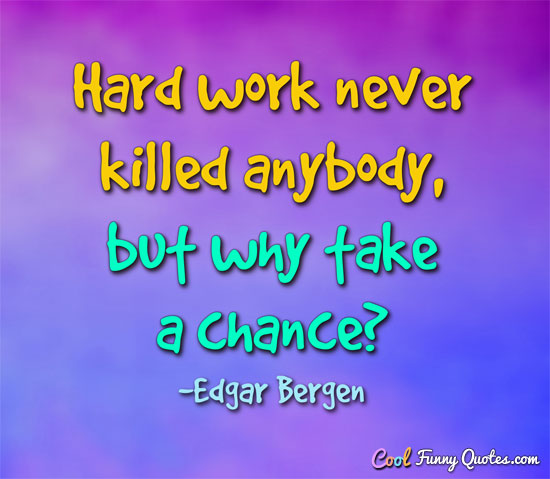 Hard work never killed anybody, but why take a chance? - Edgar Bergen