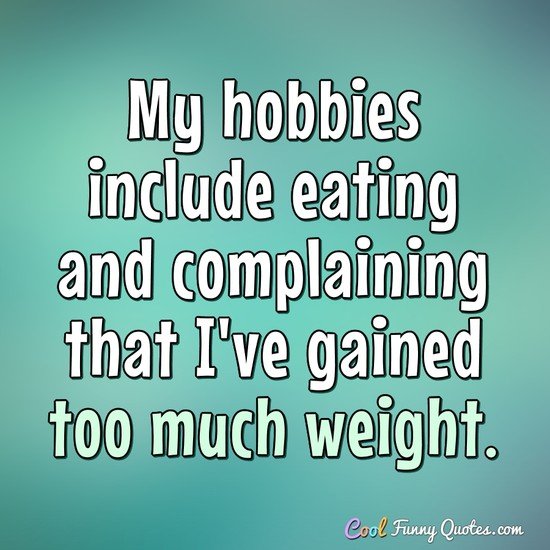 My hobbies include eating and complaining that I've gained too much weight. - Anonymous