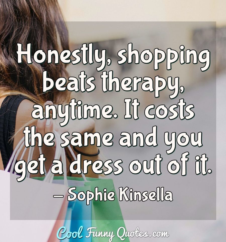 Honestly, shopping beats therapy, anytime. It costs the same and you get a dress out of it. - Sophie Kinsella