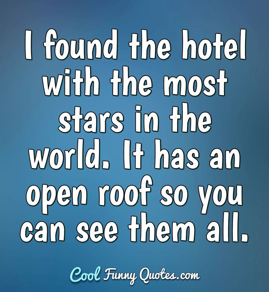 I found the hotel with the most stars in the world. It has an open roof so you can see them all. - Anonymous