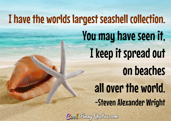I have the worlds largest seashell collection. You may have seen it, I keep it spread out on beaches all over the world.