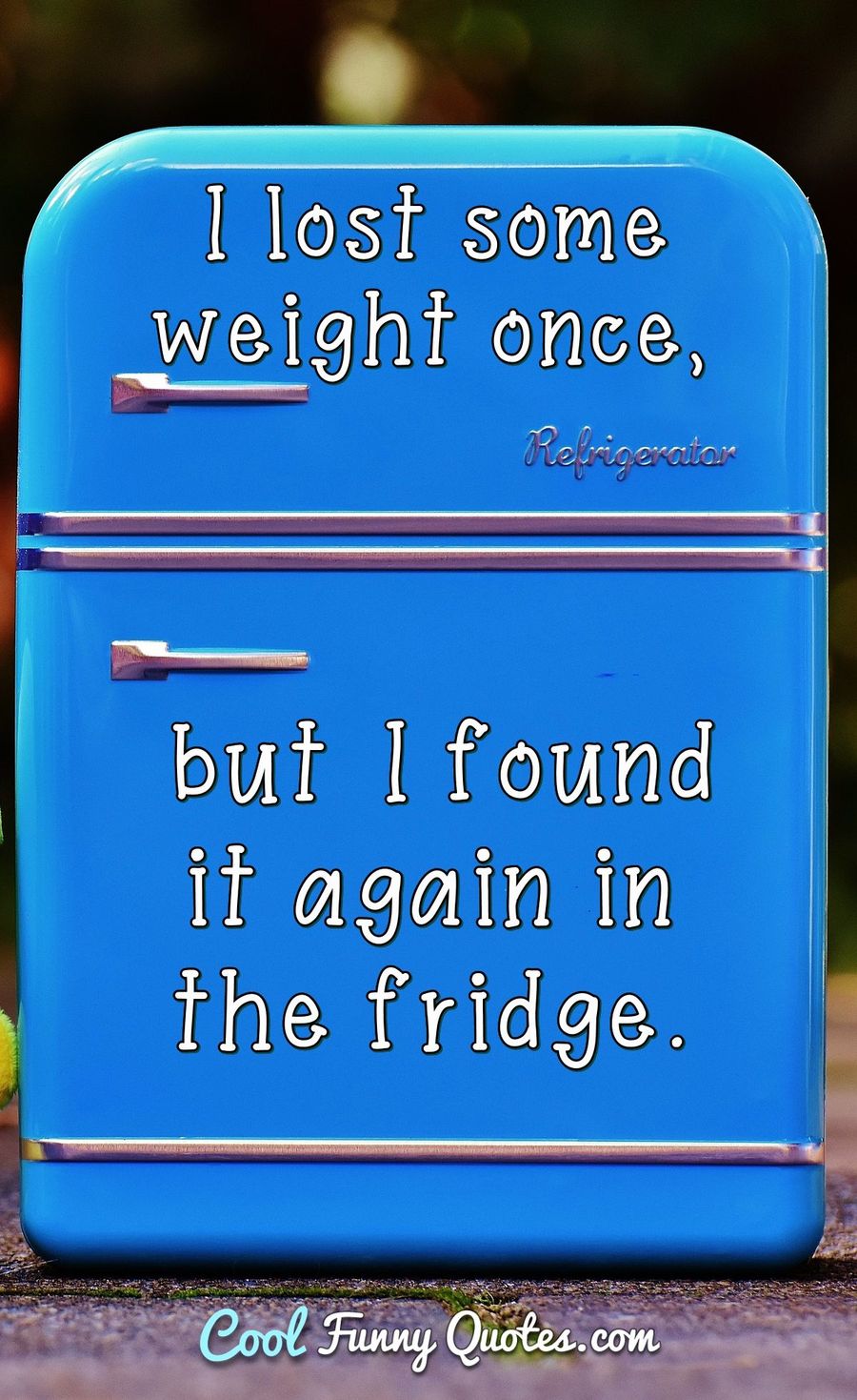 I lost some weight once, but I found it again in the fridge. - Anonymous