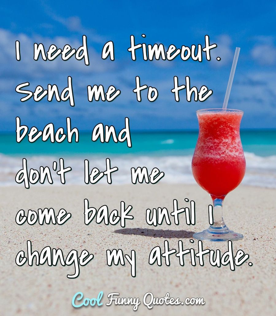 I need a timeout. Send me to the beach and don't let me come back until I change my attitude. - Anonymous