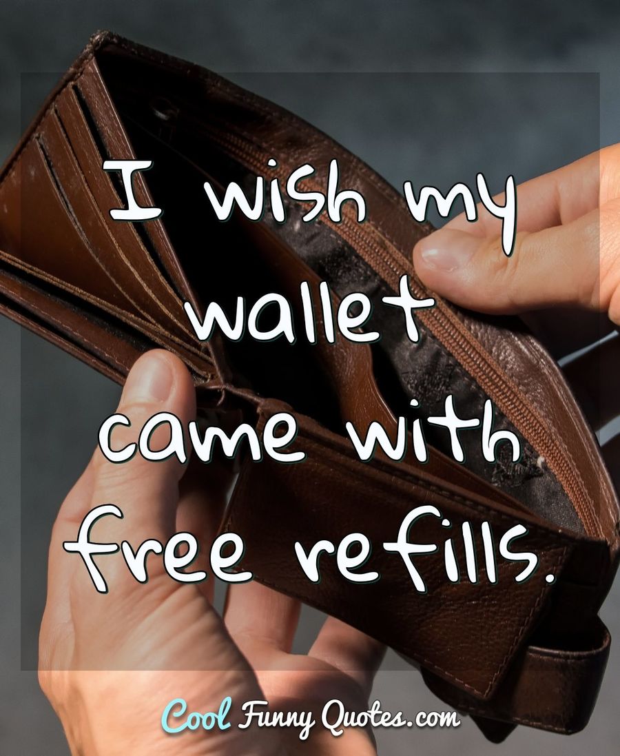 I wish my wallet came with free refills. - Anonymous