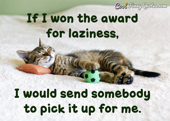 If I won the award for laziness, I would send somebody to pick it up for me. - Anonymous