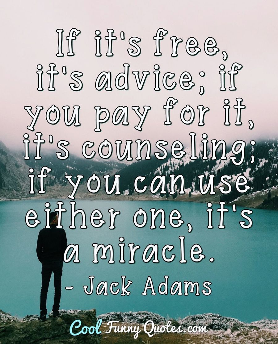 If it's free, it's advice; if you pay for it, it's counseling; if you can use either one, it's a miracle. - Jack Adams