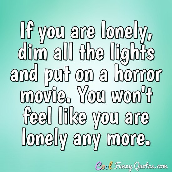 If you are lonely, dim all the lights and put on a horror movie. You