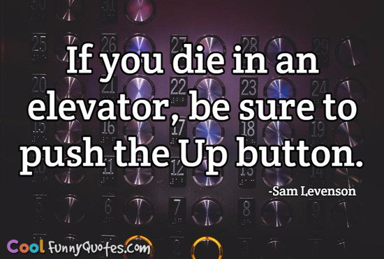 If you die in an elevator, be sure to push the Up button. - Sam Levenson