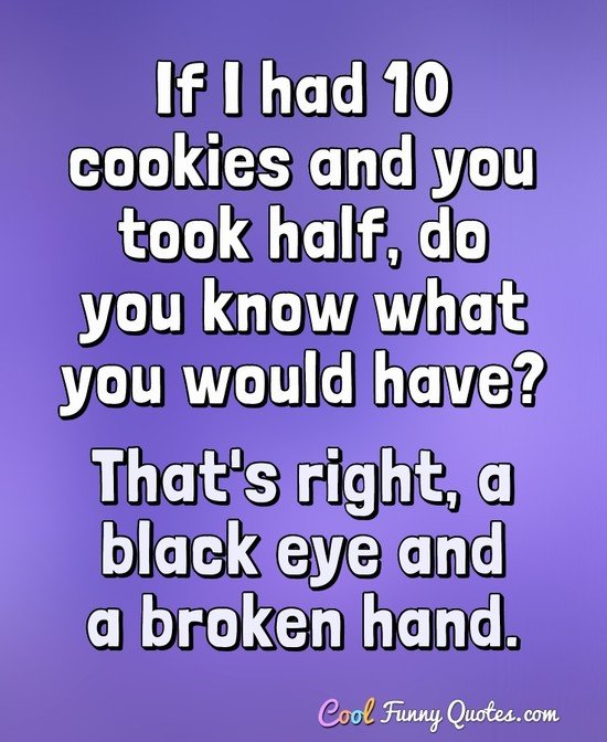 If I had 10 cookies and you took half, do you know what you would have? That's right, a black eye and a broken hand. - Anonymous