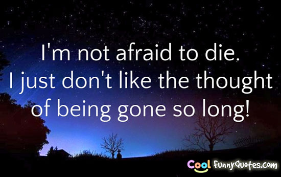 I'm not afraid to die.  I just don't like the thought of being gone so long!
