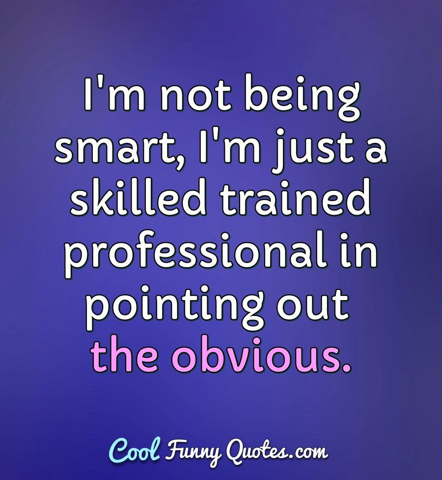 I'm not being smart, I'm just a skilled trained professional in pointing  out...