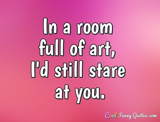 In a room full of art, I'd still stare at you. - Anonymous