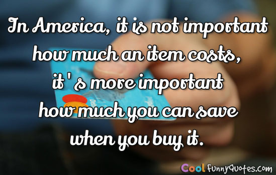 In America, it is not important how much an item costs, it's more important how much you can save when you buy it.
