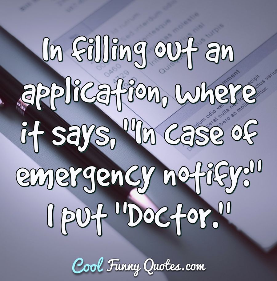 In filling out an application, where it says, "In case of emergency notify:"I put "Doctor." - Anonymous