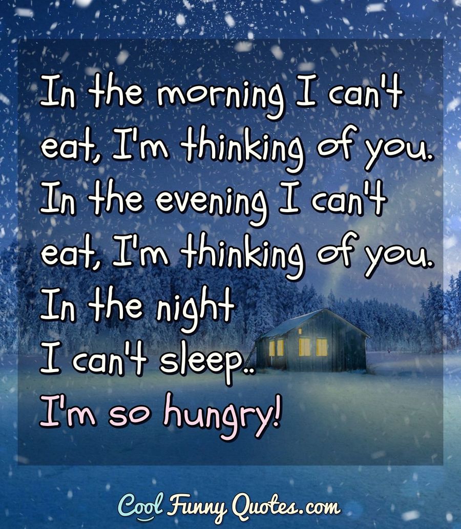 In the morning I can't eat, I'm thinking of you.  In the evening I can't eat, I'm thinking of you.  In the night I can't sleep.. I'm so hungry! - Anonymous