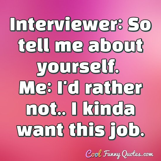Interviewer: So tell me about yourself. Me: I'd rather not.. I kinda want  this ...
