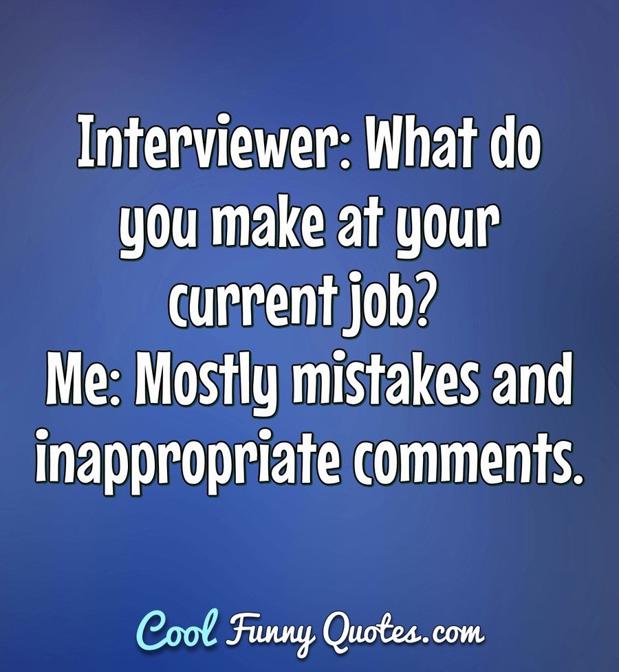 Interviewer: What do you make at your current job? Me: Mostly mistakes and inappropriate comments. - Anonymous