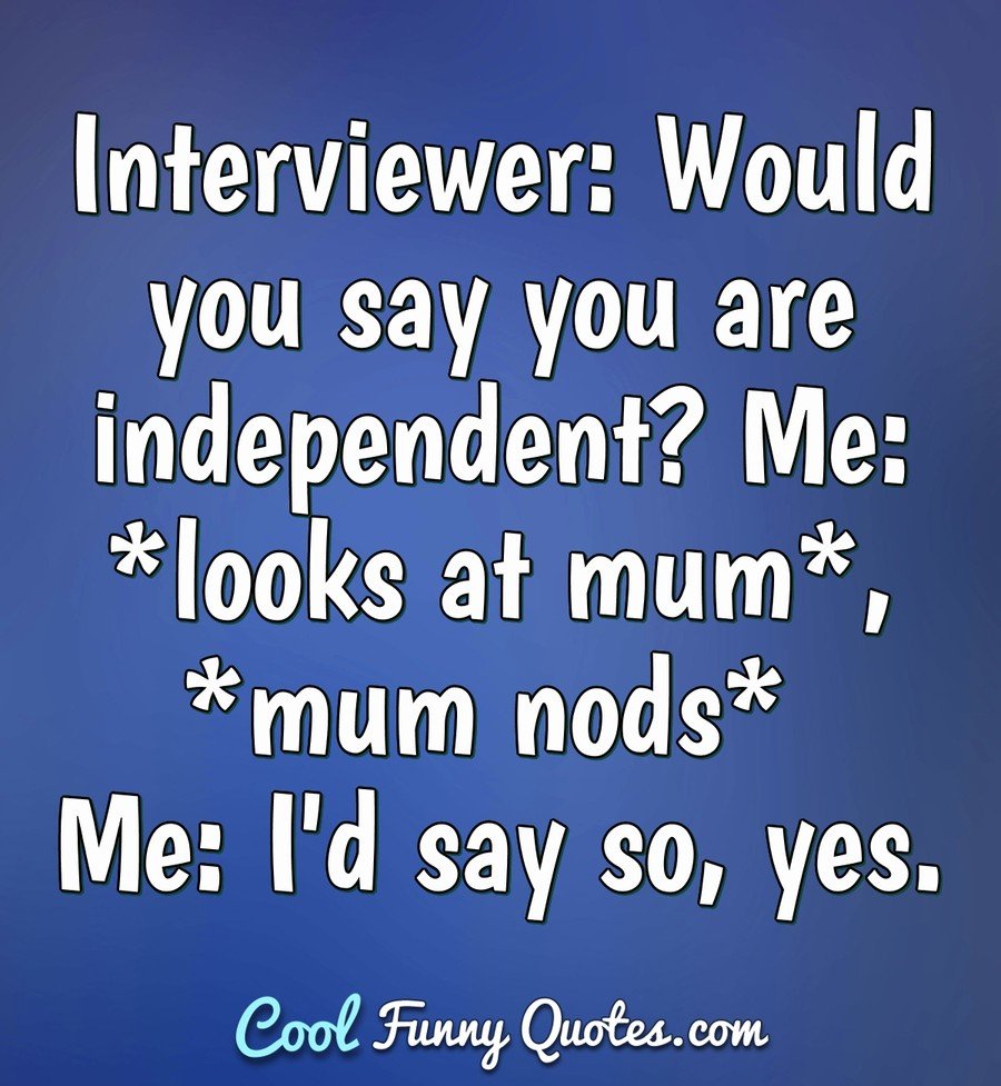 Interviewer: Would you say you are independent? Me: *looks at mum*, *mum nods* Me: I'd say so, yes. - Anonymous