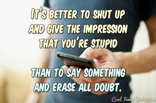 It's better to shut up and give the impression that you're stupid than to say something and erase all doubt. - Anonymous