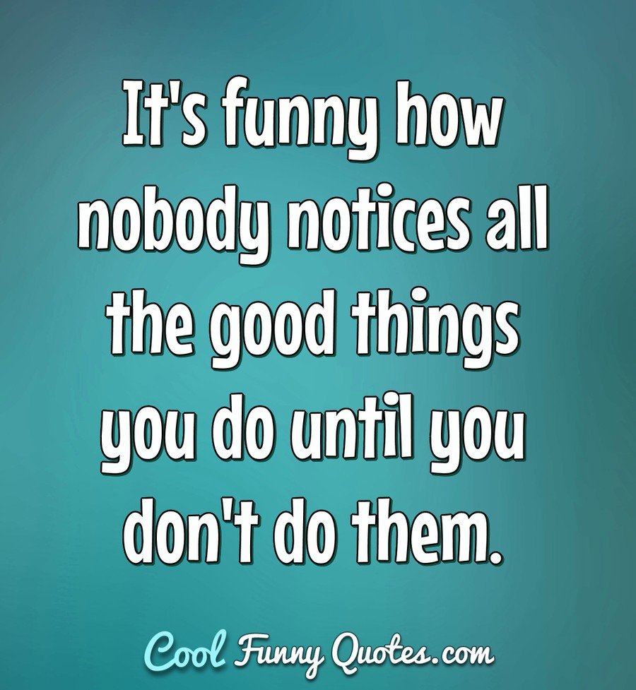 It's funny how nobody notices all the good things you do until you don't do them. - Anonymous