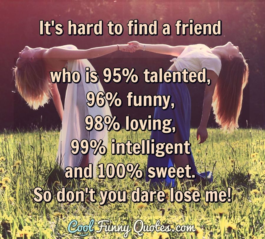 It's hard to find a friend who is 95% talented, 96% funny, 98% loving,  99%...