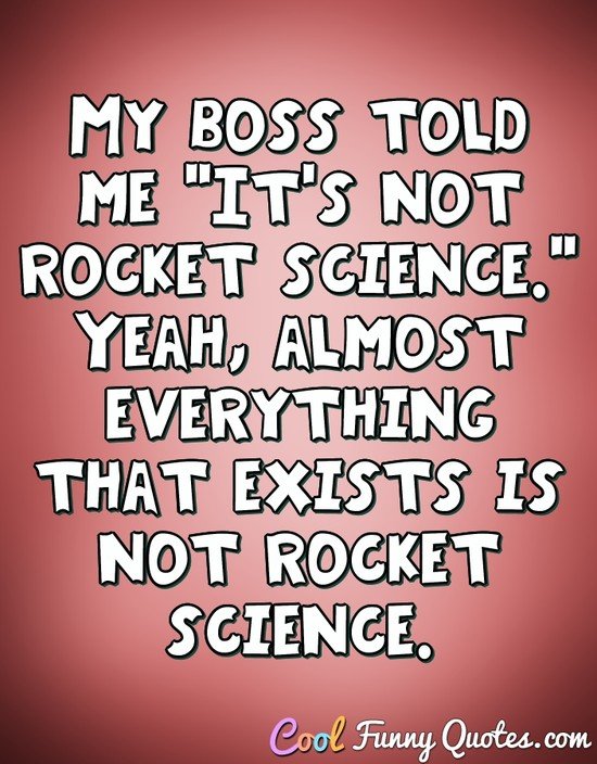My boss told me "It's not rocket science." Yeah, almost everything that exists is not rocket science. - CoolFunnyQuotes.com