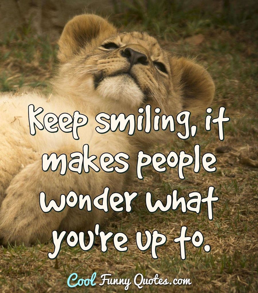 Keep smiling, it makes people wonder what you're up to. - Anonymous